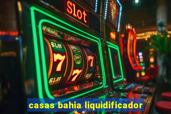 casas bahia liquidificador